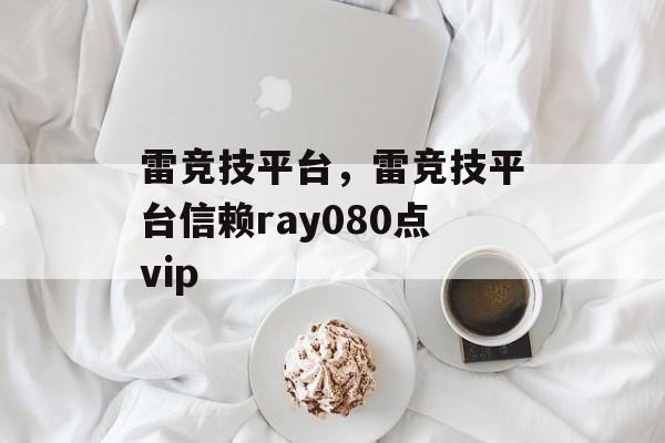 雷竞技平台，雷竞技平台信赖ray080点vip