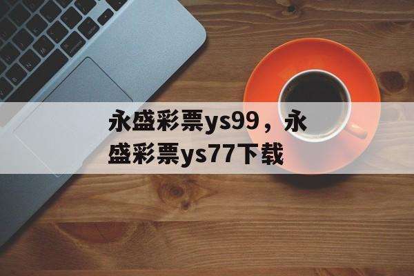 永盛彩票ys99，永盛彩票ys77下载