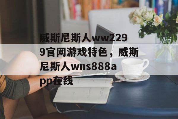 威斯尼斯人ww2299官网游戏特色，威斯尼斯人wns888app在线